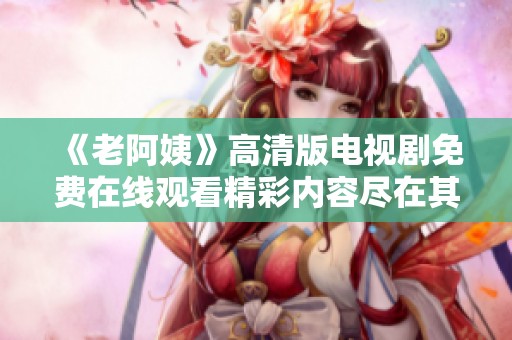 《老阿姨》高清版電視劇免費在線觀看精彩內(nèi)容盡在其中