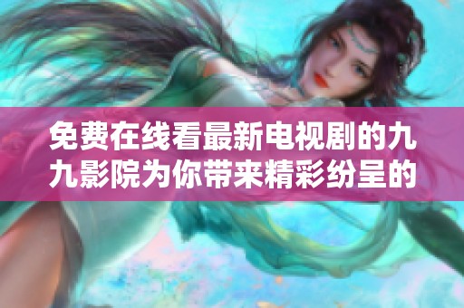 免費在線看最新電視劇的九九影院為你帶來精彩紛呈的影視體驗