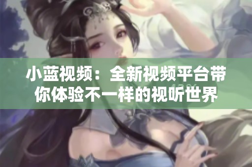 小藍視頻：全新視頻平臺帶你體驗不一樣的視聽世界