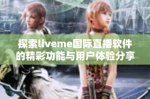 探索liveme國(guó)際直播軟件的精彩功能與用戶體驗(yàn)分享