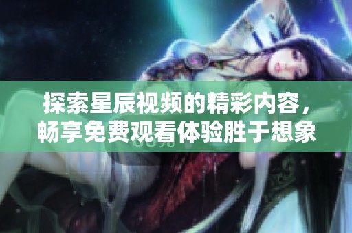 探索星辰視頻的精彩內(nèi)容，暢享免費(fèi)觀看體驗(yàn)勝于想象