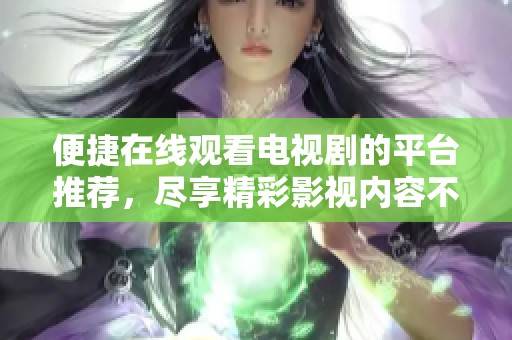 便捷在線觀看電視劇的平臺(tái)推薦，盡享精彩影視內(nèi)容不容錯(cuò)過