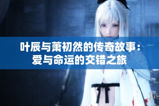葉辰與蕭初然的傳奇故事：愛與命運(yùn)的交錯之旅