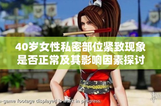 40歲女性私密部位緊致現(xiàn)象是否正常及其影響因素探討