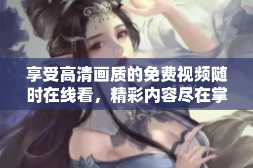 享受高清畫(huà)質(zhì)的免費(fèi)視頻隨時(shí)在線看，精彩內(nèi)容盡在掌握中