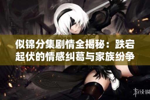 似錦分集劇情全揭秘：跌宕起伏的情感糾葛與家族紛爭
