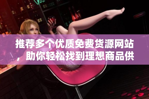 推薦多個優(yōu)質(zhì)免費貨源網(wǎng)站，助你輕松找到理想商品供應(yīng)商