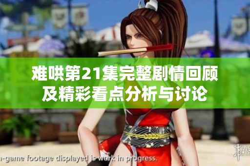 難哄第21集完整劇情回顧及精彩看點分析與討論