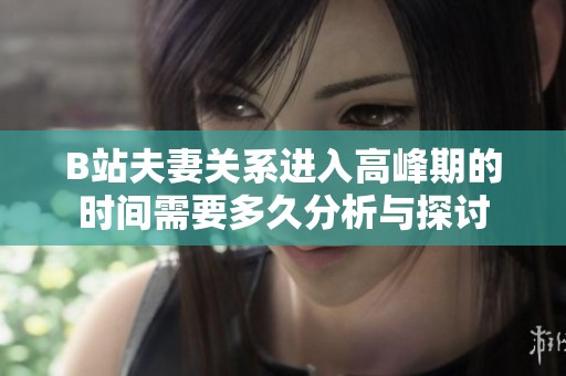 B站夫妻關(guān)系進入高峰期的時間需要多久分析與探討