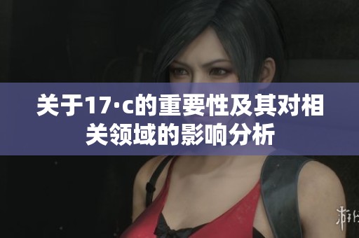 關(guān)于17·c的重要性及其對(duì)相關(guān)領(lǐng)域的影響分析