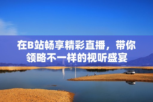 在B站暢享精彩直播，帶你領略不一樣的視聽盛宴