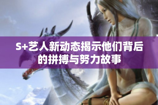 S+藝人新動(dòng)態(tài)揭示他們背后的拼搏與努力故事