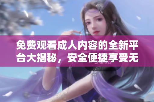免費觀看成人內(nèi)容的全新平臺大揭秘，安全便捷享受無限樂趣