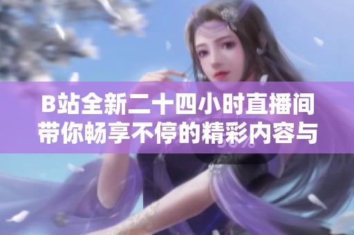 B站全新二十四小時(shí)直播間帶你暢享不停的精彩內(nèi)容與互動(dòng)體驗(yàn)
