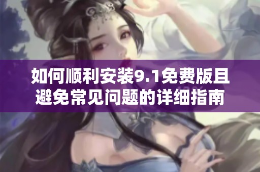 如何順利安裝9.1免費(fèi)版且避免常見問題的詳細(xì)指南