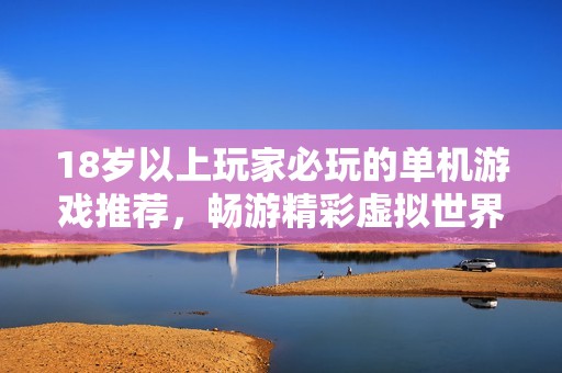 18歲以上玩家必玩的單機(jī)游戲推薦，暢游精彩虛擬世界的最佳選擇