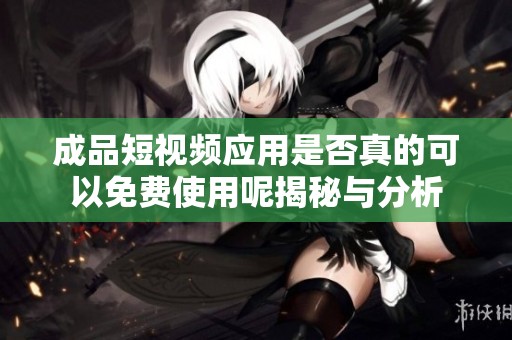 成品短視頻應(yīng)用是否真的可以免費使用呢揭秘與分析