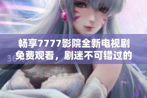 暢享7777影院全新電視劇免費(fèi)觀看，劇迷不可錯(cuò)過的精彩內(nèi)容合集