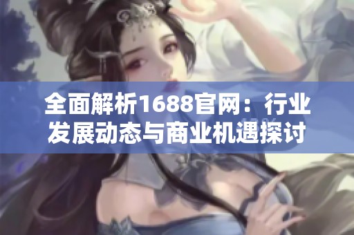 全面解析1688官網(wǎng)：行業(yè)發(fā)展動態(tài)與商業(yè)機(jī)遇探討