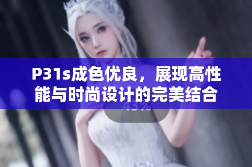 P31s成色優(yōu)良，展現(xiàn)高性能與時(shí)尚設(shè)計(jì)的完美結(jié)合
