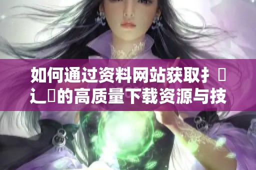 如何通過資料網(wǎng)站獲取扌喿辶畐的高質(zhì)量下載資源與技巧