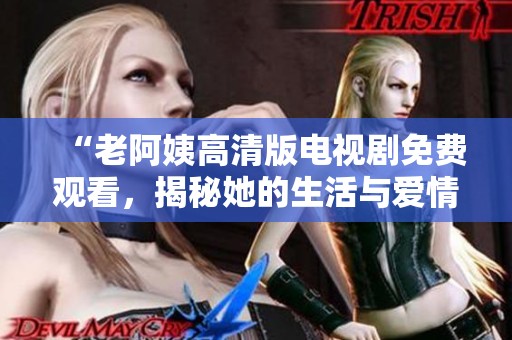 “老阿姨高清版電視劇免費(fèi)觀看，揭秘她的生活與愛情故事”