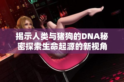 揭示人類與豬狗的DNA秘密探索生命起源的新視角