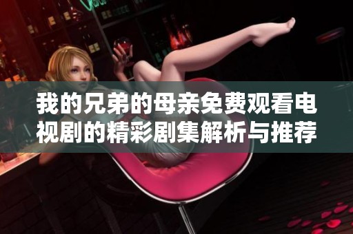 我的兄弟的母親免費觀看電視劇的精彩劇集解析與推薦