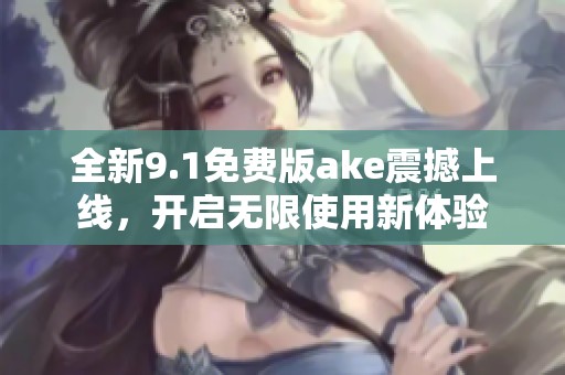 全新9.1免費版ake震撼上線，開啟無限使用新體驗