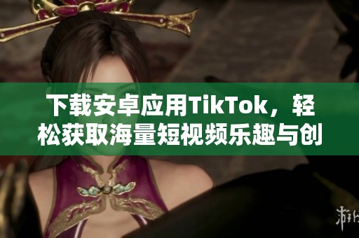 下載安卓應(yīng)用TikTok，輕松獲取海量短視頻樂趣與創(chuàng)意分享