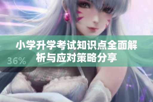 小學(xué)升學(xué)考試知識點全面解析與應(yīng)對策略分享
