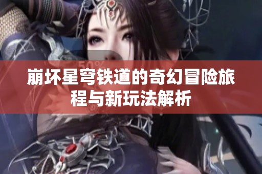 崩壞星穹鐵道的奇幻冒險(xiǎn)旅程與新玩法解析
