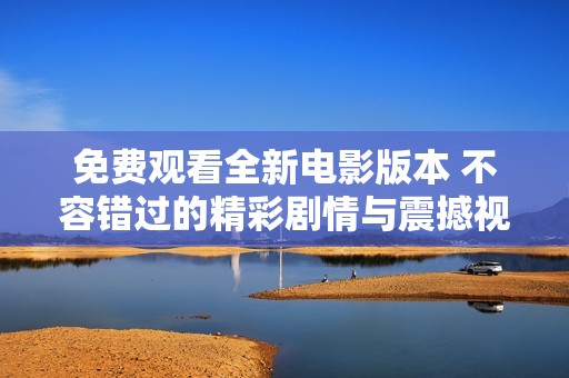 免費觀看全新電影版本 不容錯過的精彩劇情與震撼視聽體驗