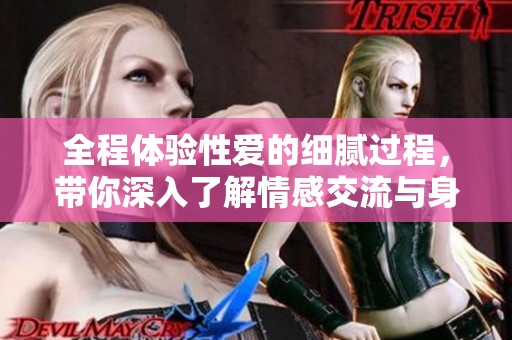 全程體驗(yàn)性愛的細(xì)膩過程，帶你深入了解情感交流與身體互動(dòng)