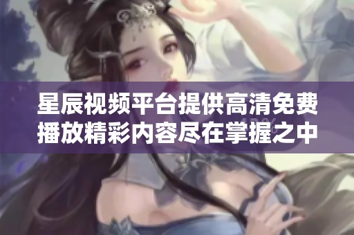 星辰視頻平臺提供高清免費播放精彩內容盡在掌握之中