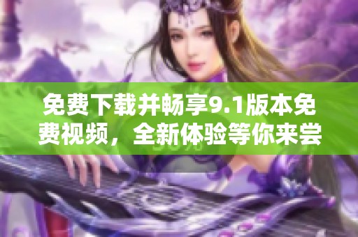免費下載并暢享9.1版本免費視頻，全新體驗等你來嘗試