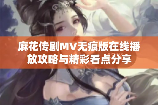 麻花傳劇MV無痕版在線播放攻略與精彩看點分享