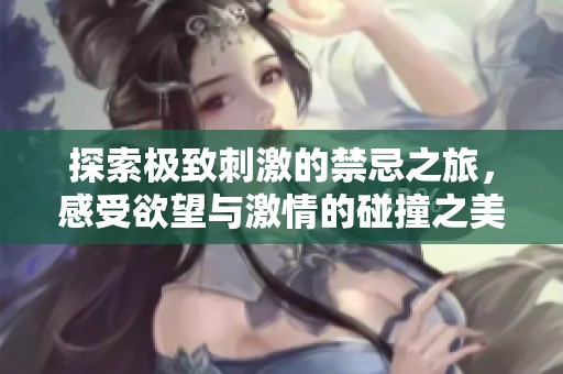 探索極致刺激的禁忌之旅，感受欲望與激情的碰撞之美