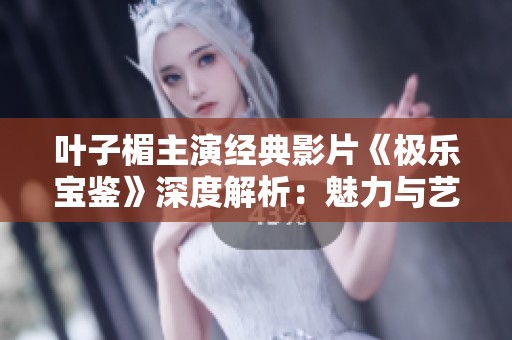 葉子楣主演經(jīng)典影片《極樂寶鑒》深度解析：魅力與藝術(shù)的碰撞