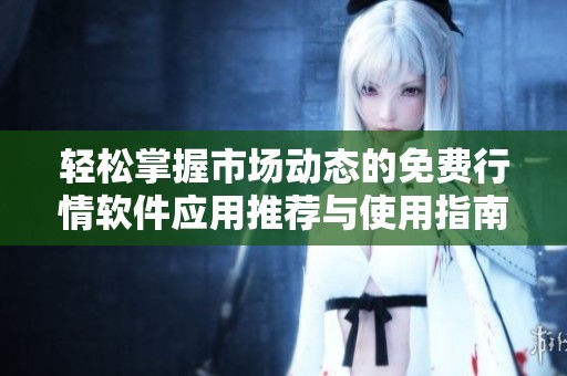 輕松掌握市場(chǎng)動(dòng)態(tài)的免費(fèi)行情軟件應(yīng)用推薦與使用指南