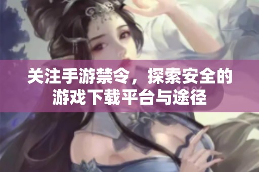 關(guān)注手游禁令，探索安全的游戲下載平臺與途徑