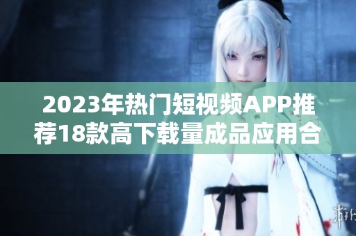 2023年熱門短視頻APP推薦18款高下載量成品應(yīng)用合集