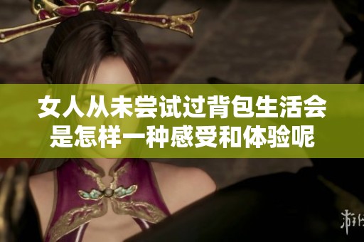 女人從未嘗試過(guò)背包生活會(huì)是怎樣一種感受和體驗(yàn)?zāi)? title=