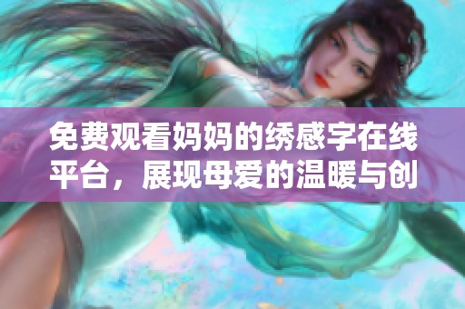 免費觀看媽媽的繡感字在線平臺，展現(xiàn)母愛的溫暖與創(chuàng)意