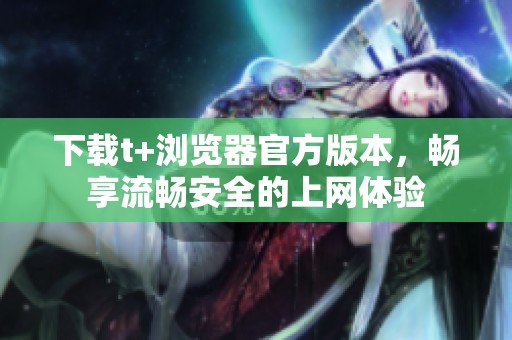 下載t+瀏覽器官方版本，暢享流暢安全的上網(wǎng)體驗