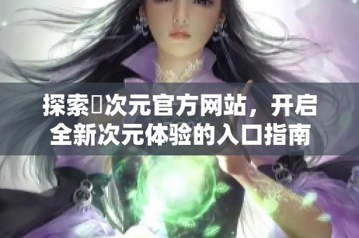 探索囧次元官方網(wǎng)站，開啟全新次元體驗的入口指南