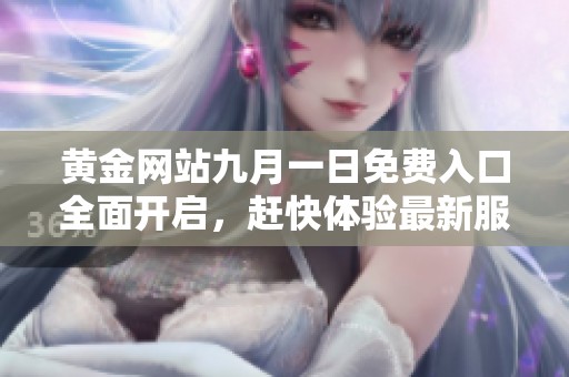 黃金網(wǎng)站九月一日免費(fèi)入口全面開啟，趕快體驗(yàn)最新服務(wù)與優(yōu)惠