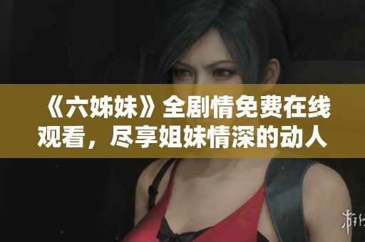 《六姊妹》全劇情免費在線觀看，盡享姐妹情深的動人故事