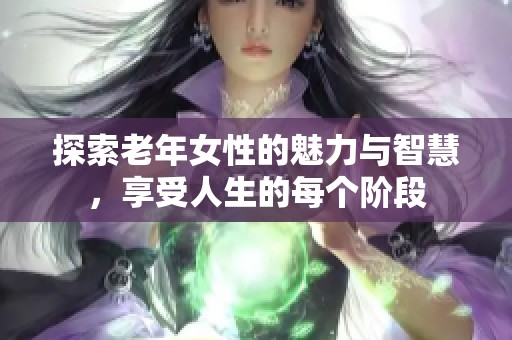 探索老年女性的魅力與智慧，享受人生的每個(gè)階段
