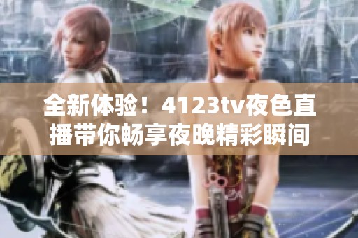 全新體驗！4123tv夜色直播帶你暢享夜晚精彩瞬間